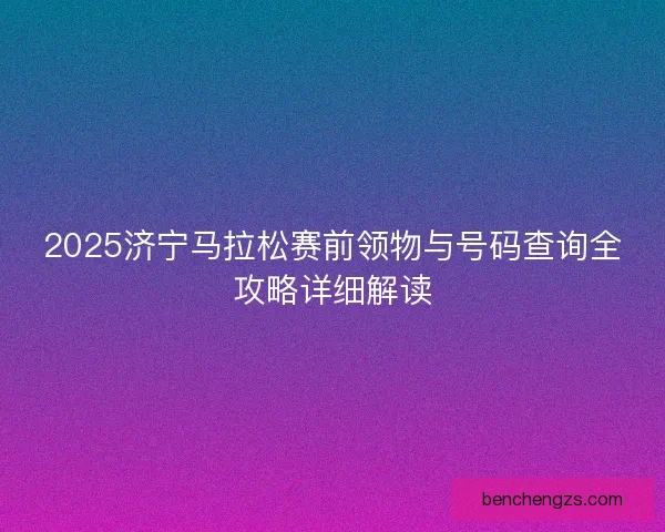 2025济宁马拉松赛前领物与号码查询全攻略详细解读 2025济宁马拉松赛前领物与号码查询全攻略详细解读