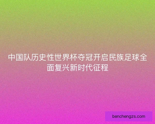 中国队历史性世界杯夺冠开启民族足球全面复兴新时代征程 中国队历史性世界杯夺冠开启民族足球全面复兴新时代征程