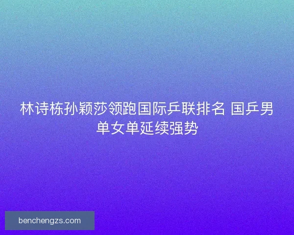 林诗栋孙颖莎领跑国际乒联排名 国乒男单女单延续强势