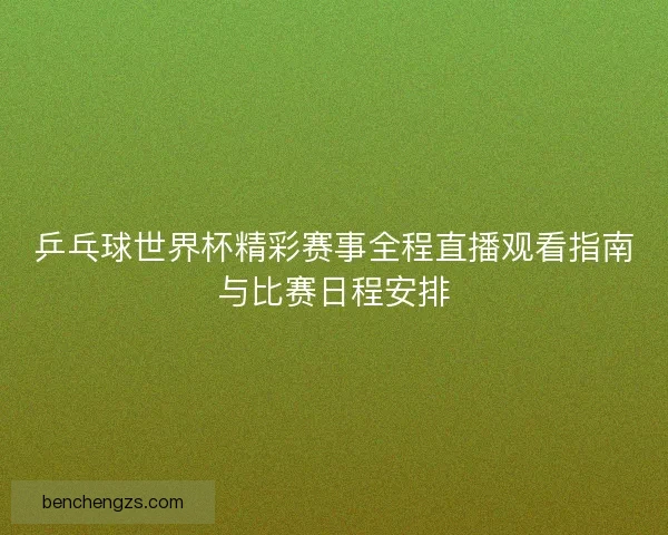 乒乓球世界杯精彩赛事全程直播观看指南与比赛日程安排