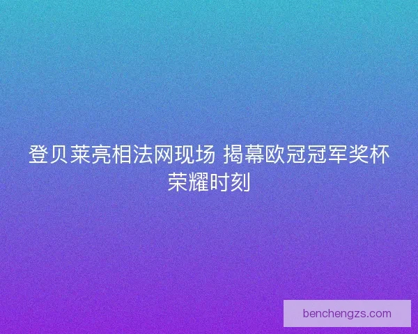 登贝莱亮相法网现场 揭幕欧冠冠军奖杯荣耀时刻 登贝莱亮相法网现场 揭幕欧冠冠军奖杯荣耀时刻