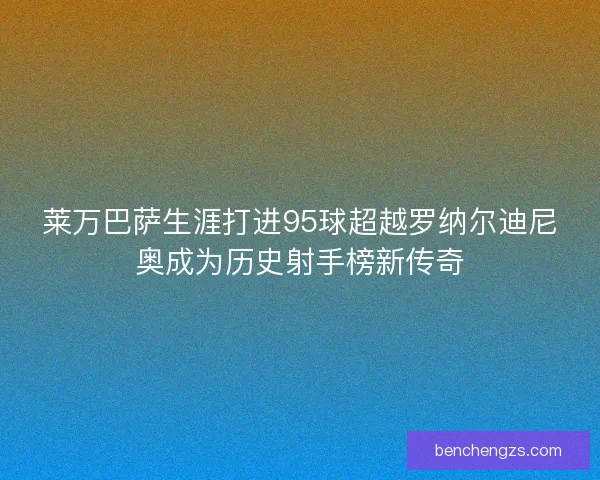 莱万巴萨生涯打进95球超越罗纳尔迪尼奥成为历史射手榜新传奇 莱万巴萨生涯打进95球超越罗纳尔迪尼奥成为历史射手榜新传奇