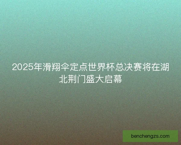 2025年滑翔伞定点世界杯总决赛将在湖北荆门盛大启幕