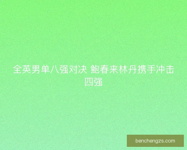 全英男单八强对决 鲍春来林丹携手冲击四强 全英男单八强对决 鲍春来林丹携手冲击四强