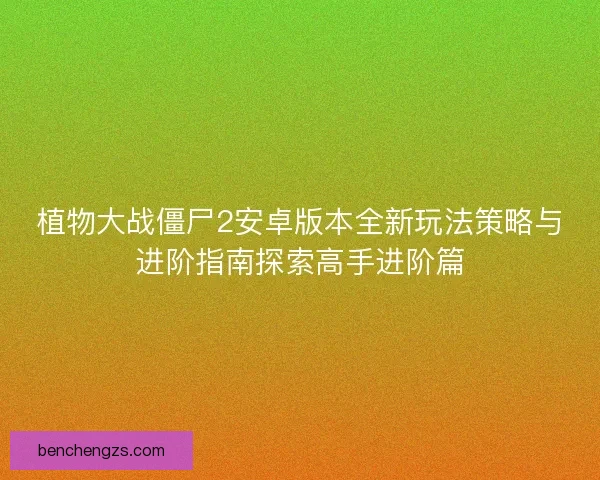 植物大战僵尸2安卓版本全新玩法策略与进阶指南探索高手进阶篇
