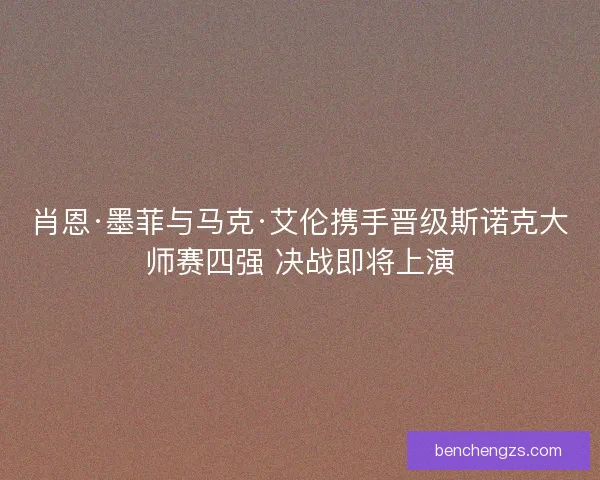 肖恩·墨菲与马克·艾伦携手晋级斯诺克大师赛四强 决战即将上演