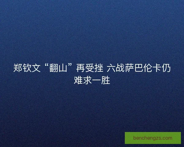 郑钦文 “翻山” 再受挫 六战萨巴伦卡仍难求一胜