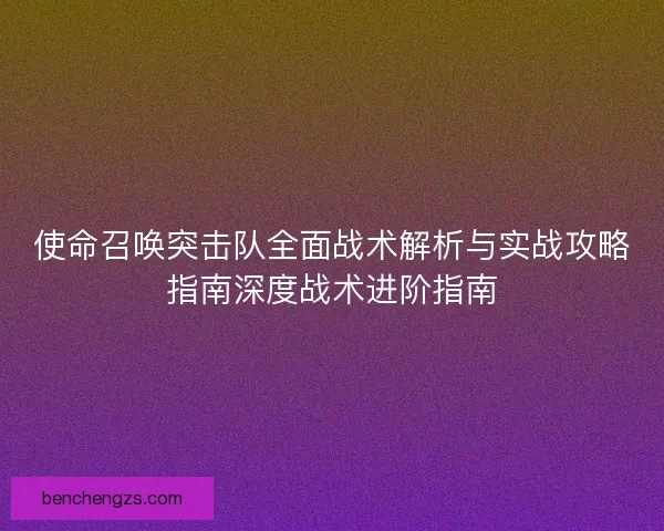 使命召唤突击队全面战术解析与实战攻略指南深度战术进阶指南 使命召唤突击队全面战术解析与实战攻略指南深度战术进阶指南