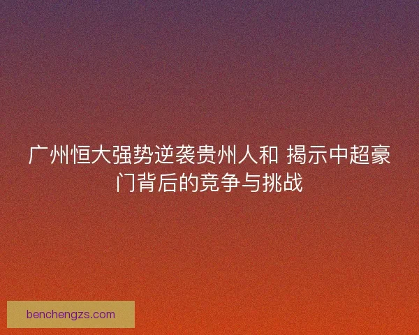 广州恒大强势逆袭贵州人和 揭示中超豪门背后的竞争与挑战 广州恒大强势逆袭贵州人和 揭示中超豪门背后的竞争与挑战