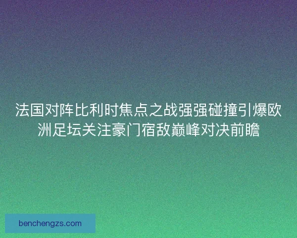 法国对阵比利时焦点之战强强碰撞引爆欧洲足坛关注豪门宿敌巅峰对决前瞻