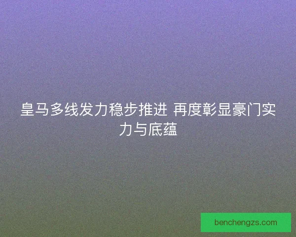 皇马多线发力稳步推进 再度彰显豪门实力与底蕴 皇马多线发力稳步推进 再度彰显豪门实力与底蕴