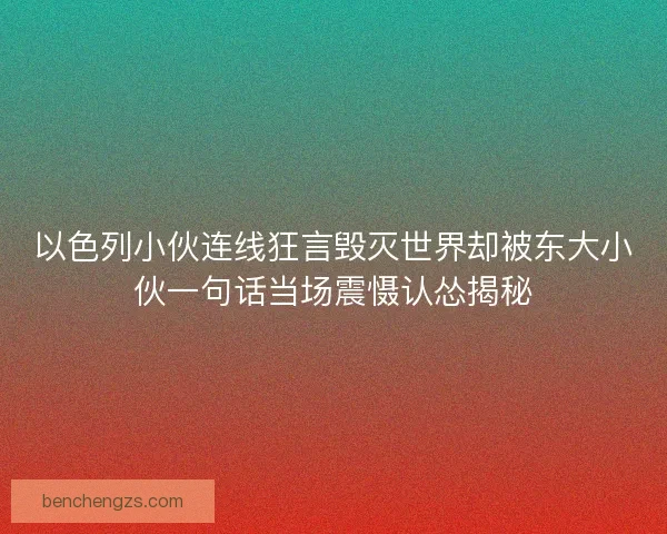 以色列小伙连线狂言毁灭世界却被东大小伙一句话当场震慑认怂揭秘 以色列小伙连线狂言毁灭世界却被东大小伙一句话当场震慑认怂揭秘