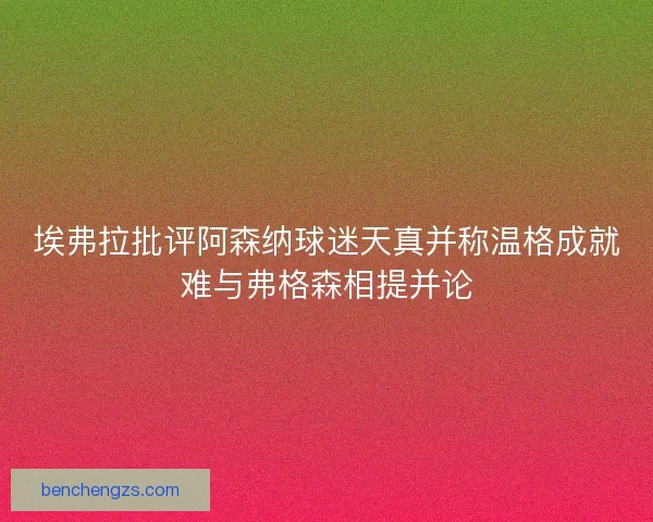 埃弗拉批评阿森纳球迷天真并称温格成就难与弗格森相提并论