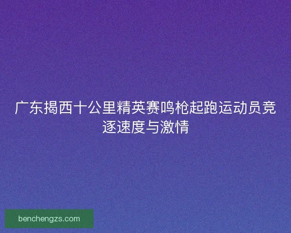广东揭西十公里精英赛鸣枪起跑运动员竞逐速度与激情