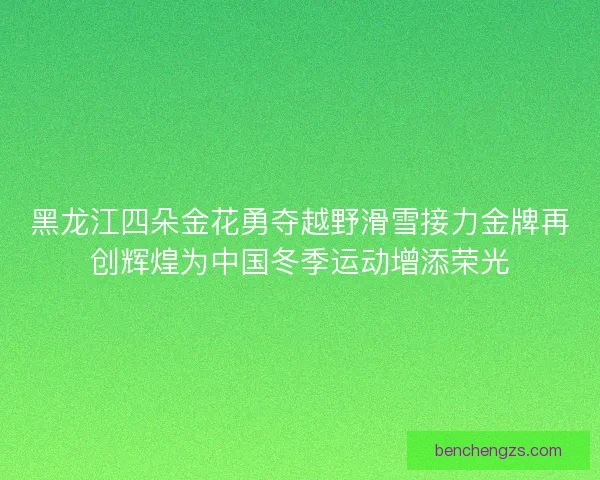 黑龙江四朵金花勇夺越野滑雪接力金牌再创辉煌为中国冬季运动增添荣光