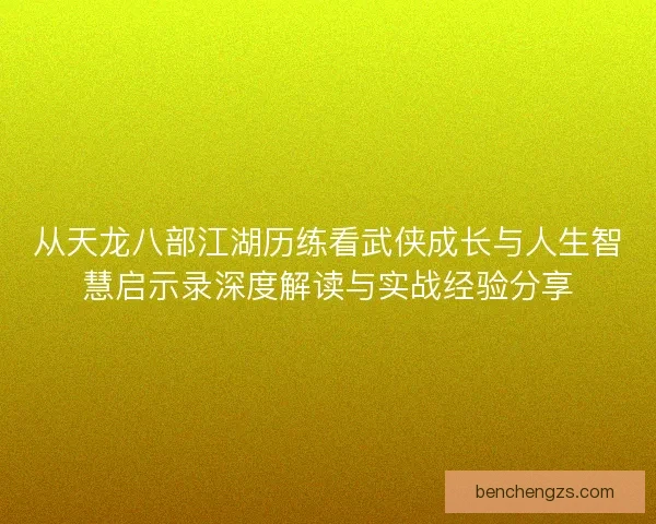从天龙八部江湖历练看武侠成长与人生智慧启示录深度解读与实战经验分享 从天龙八部江湖历练看武侠成长与人生智慧启示录深度解读与实战经验分享
