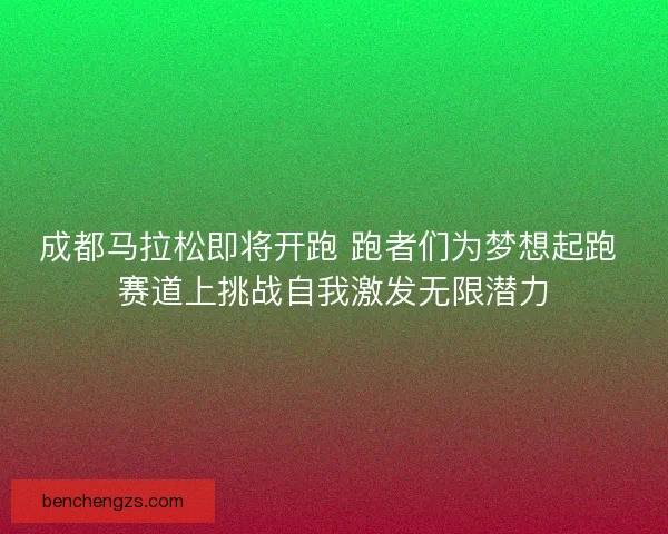 成都马拉松即将开跑 跑者们为梦想起跑 赛道上挑战自我激发无限潜力