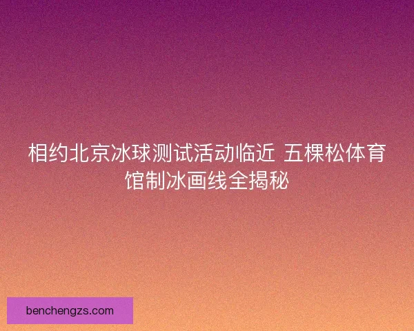 相约北京冰球测试活动临近 五棵松体育馆制冰画线全揭秘 相约北京冰球测试活动临近 五棵松体育馆制冰画线全揭秘