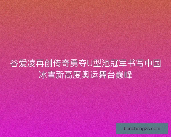 谷爱凌再创传奇勇夺U型池冠军书写中国冰雪新高度奥运舞台巅峰 谷爱凌再创传奇勇夺U型池冠军书写中国冰雪新高度奥运舞台巅峰