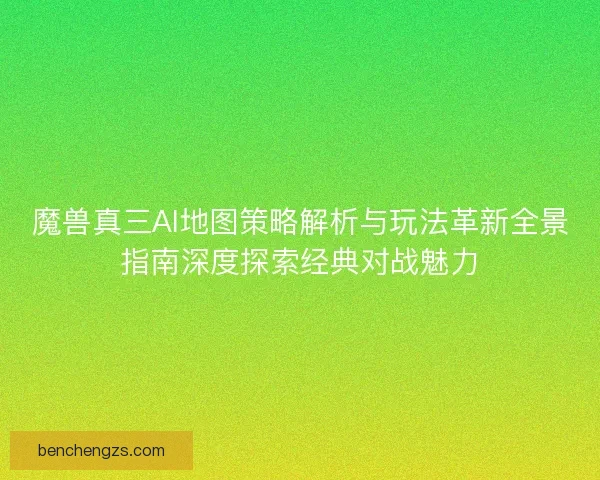 魔兽真三AI地图策略解析与玩法革新全景指南深度探索经典对战魅力 魔兽真三AI地图策略解析与玩法革新全景指南深度探索经典对战魅力