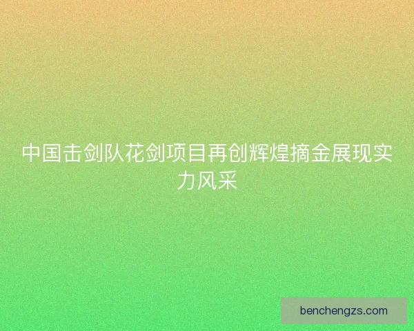 中国击剑队花剑项目再创辉煌摘金展现实力风采 中国击剑队花剑项目再创辉煌摘金展现实力风采