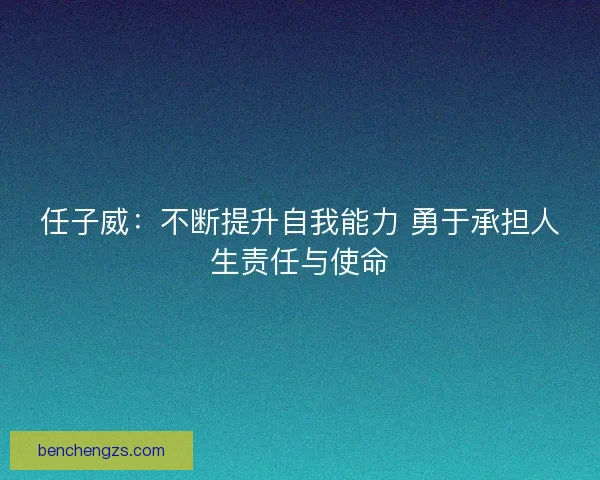 任子威：不断提升自我能力 勇于承担人生责任与使命
