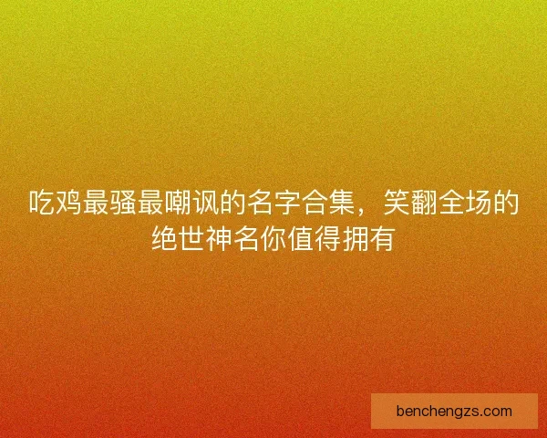 吃鸡最骚最嘲讽的名字合集，笑翻全场的绝世神名你值得拥有