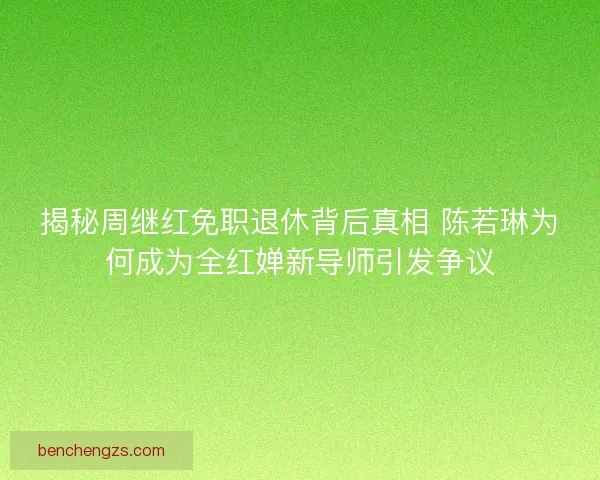 揭秘周继红免职退休背后真相 陈若琳为何成为全红婵新导师引发争议