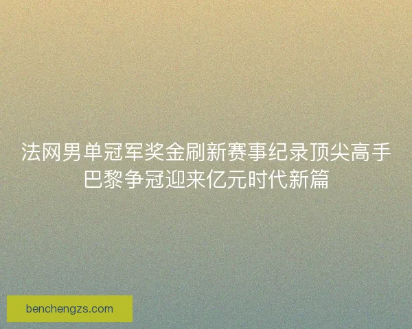 法网男单冠军奖金刷新赛事纪录顶尖高手巴黎争冠迎来亿元时代新篇 法网男单冠军奖金刷新赛事纪录顶尖高手巴黎争冠迎来亿元时代新篇