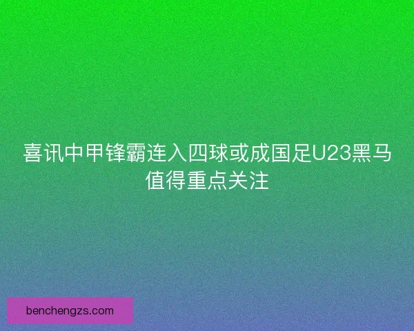 喜讯中甲锋霸连入四球或成国足U23黑马值得重点关注