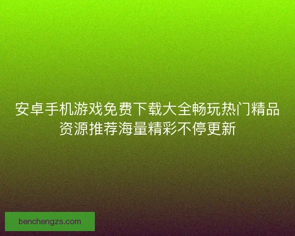 安卓手机游戏免费下载大全畅玩热门精品资源推荐海量精彩不停更新 安卓手机游戏免费下载大全畅玩热门精品资源推荐海量精彩不停更新