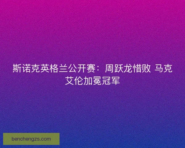 斯诺克英格兰公开赛:周跃龙惜败 马克艾伦加冕冠军 斯诺克英格兰公开赛:周跃龙惜败 马克艾伦加冕冠军