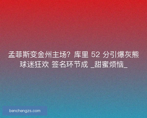 孟菲斯变金州主场？库里 52 分引爆灰熊球迷狂欢 签名环节成 _甜蜜烦恼_