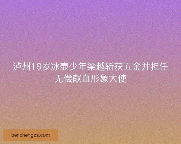 泸州19岁冰壶少年梁越斩获五金并担任无偿献血形象大使