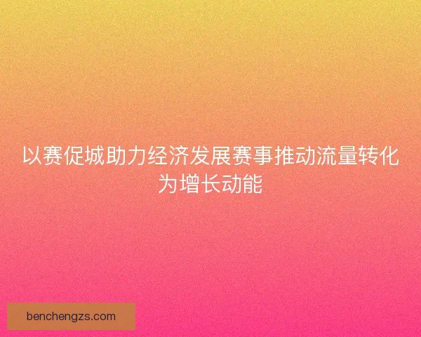 以赛促城助力经济发展赛事推动流量转化为增长动能