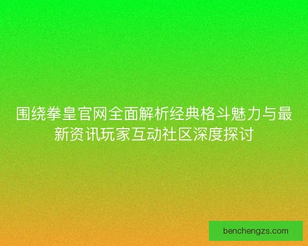 围绕拳皇官网全面解析经典格斗魅力与最新资讯玩家互动社区深度探讨
