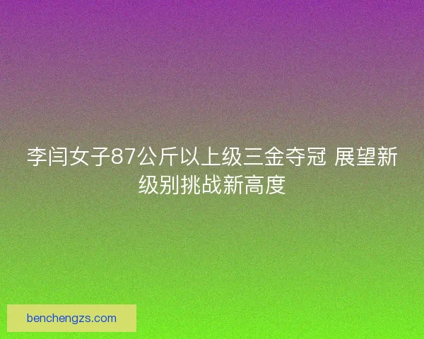 李闫女子87公斤以上级三金夺冠 展望新级别挑战新高度